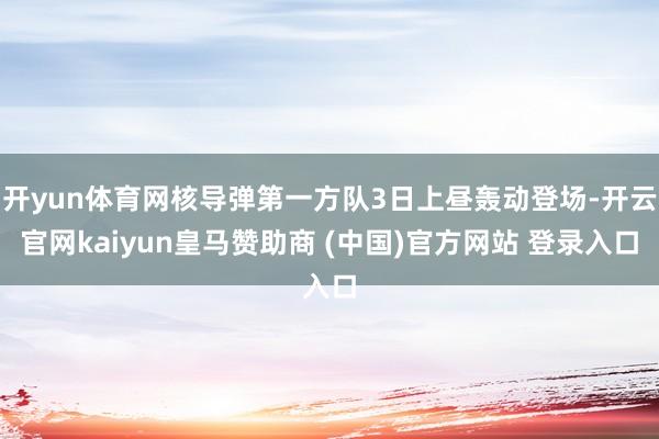 开yun体育网核导弹第一方队3日上昼轰动登场-开云官网kaiyun皇马赞助商 (中国)官方网站 登录入口