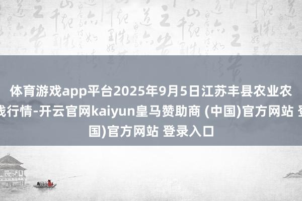 体育游戏app平台2025年9月5日江苏丰县农业农村局价钱行情-开云官网kaiyun皇马赞助商 (中国)官方网站 登录入口