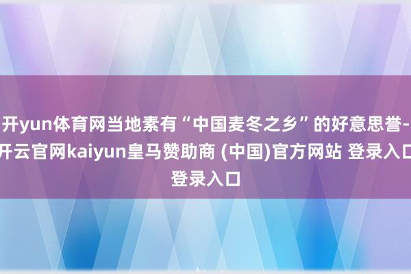 开yun体育网当地素有“中国麦冬之乡”的好意思誉-开云官网kaiyun皇马赞助商 (中国)官方网站 登录入口