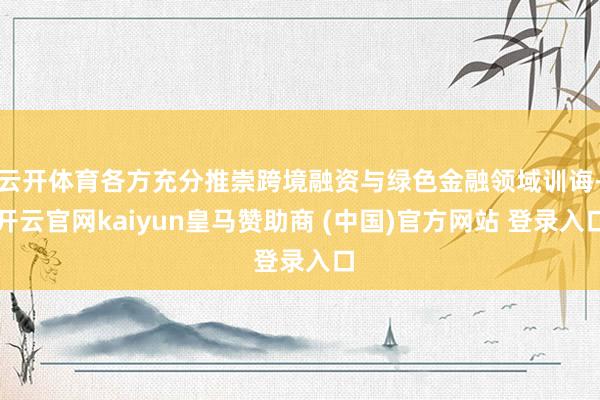 云开体育各方充分推崇跨境融资与绿色金融领域训诲-开云官网kaiyun皇马赞助商 (中国)官方网站 登录入口