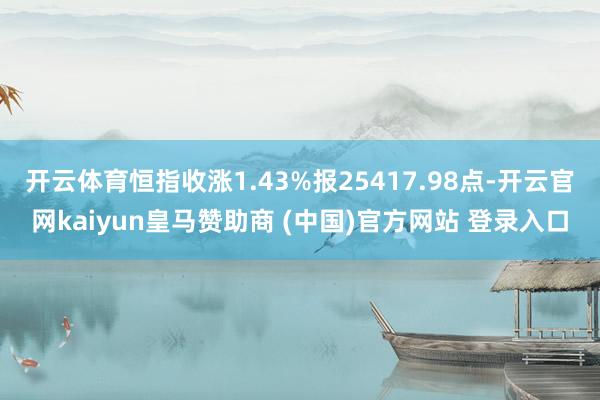 开云体育恒指收涨1.43%报25417.98点-开云官网kaiyun皇马赞助商 (中国)官方网站 登录入口