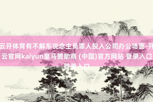 云开体育有不解东说念主员罪人投入公司办公场面-开云官网kaiyun皇马赞助商 (中国)官方网站 登录入口