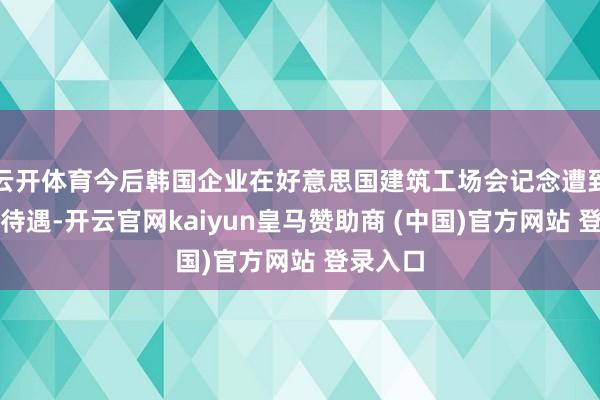 云开体育今后韩国企业在好意思国建筑工场会记念遭到不自制待遇-开云官网kaiyun皇马赞助商 (中国)官方网站 登录入口