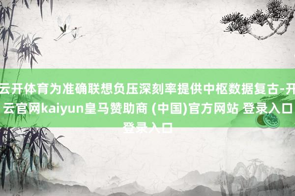 云开体育为准确联想负压深刻率提供中枢数据复古-开云官网kaiyun皇马赞助商 (中国)官方网站 登录入口