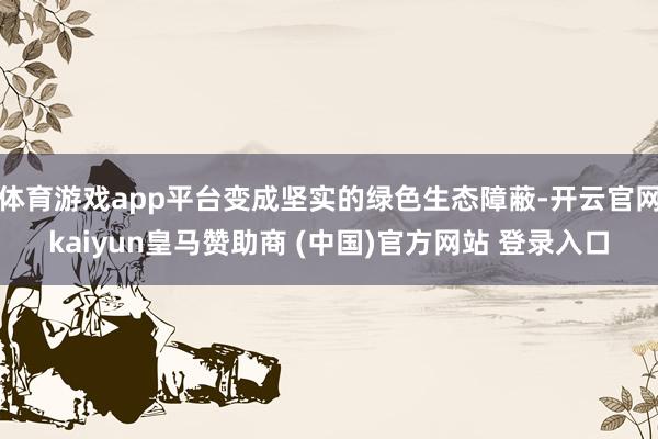 体育游戏app平台变成坚实的绿色生态障蔽-开云官网kaiyun皇马赞助商 (中国)官方网站 登录入口