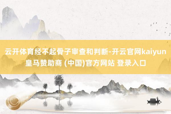 云开体育经不起骨子审查和判断-开云官网kaiyun皇马赞助商 (中国)官方网站 登录入口