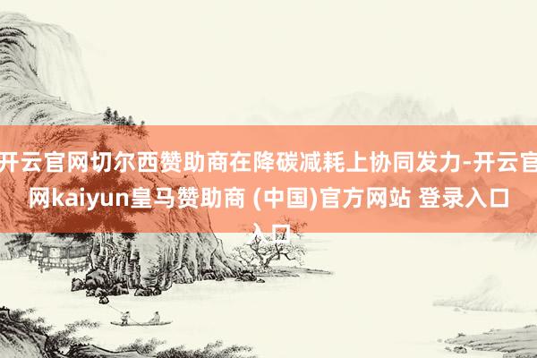 开云官网切尔西赞助商在降碳减耗上协同发力-开云官网kaiyun皇马赞助商 (中国)官方网站 登录入口