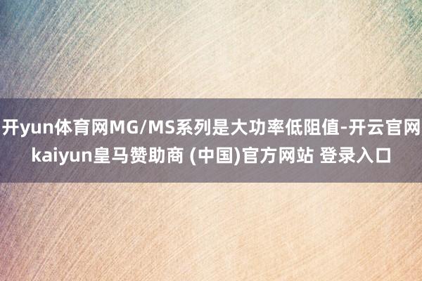 开yun体育网MG/MS系列是大功率低阻值-开云官网kaiyun皇马赞助商 (中国)官方网站 登录入口