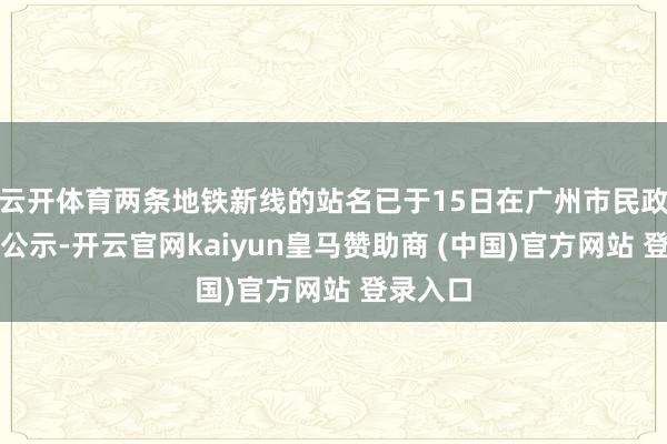 云开体育两条地铁新线的站名已于15日在广州市民政局官方公示-开云官网kaiyun皇马赞助商 (中国)官方网站 登录入口