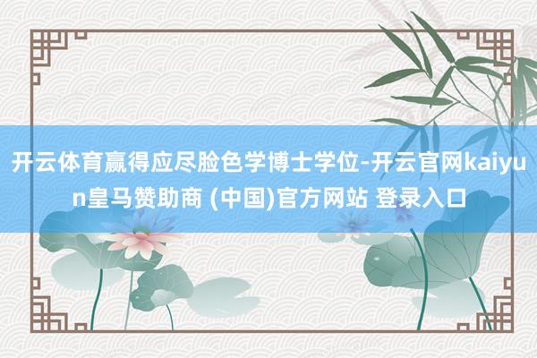 开云体育赢得应尽脸色学博士学位-开云官网kaiyun皇马赞助商 (中国)官方网站 登录入口