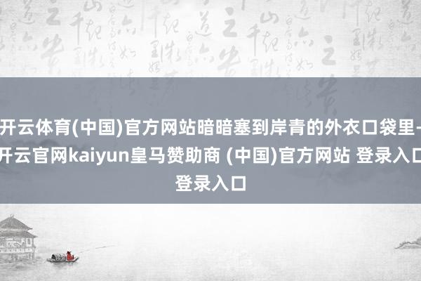 开云体育(中国)官方网站暗暗塞到岸青的外衣口袋里-开云官网kaiyun皇马赞助商 (中国)官方网站 登录入口